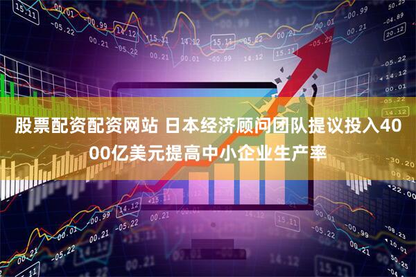股票配资配资网站 日本经济顾问团队提议投入4000亿美元提高中小企业生产率