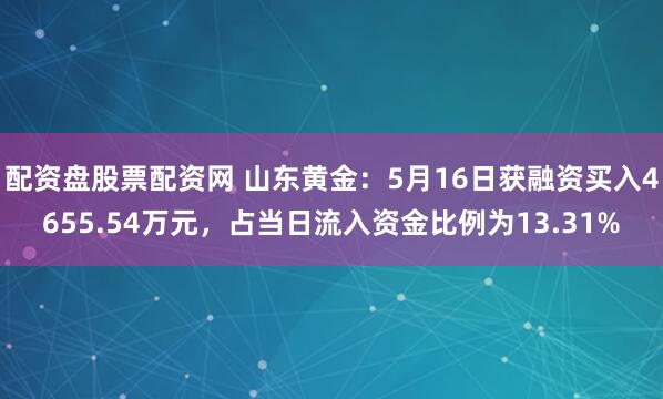 配资盘股票配资网 山东黄金：5月16日获融资买入4655.54万元，占当日流入资金比例为13.31%