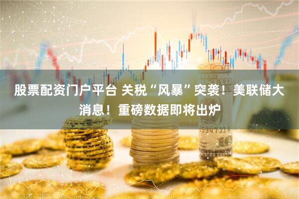 股票配资门户平台 关税“风暴”突袭！美联储大消息！重磅数据即将出炉