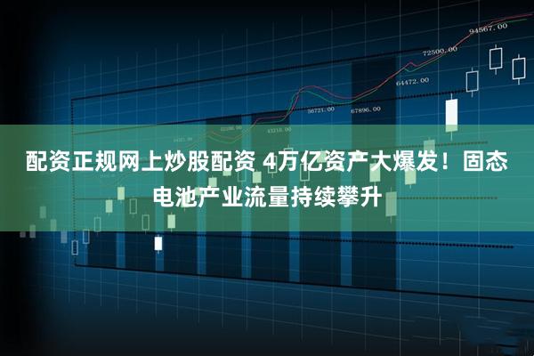 配资正规网上炒股配资 4万亿资产大爆发！固态电池产业流量持续攀升