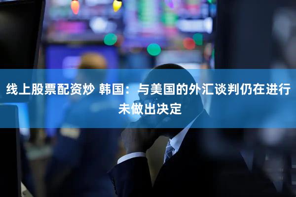 线上股票配资炒 韩国：与美国的外汇谈判仍在进行 未做出决定
