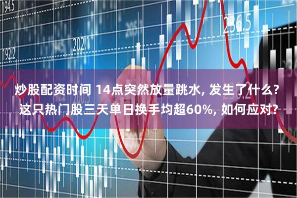 炒股配资时间 14点突然放量跳水, 发生了什么? 这只热门股三天单日换手均超60%, 如何应对?