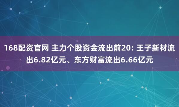 168配资官网 主力个股资金流出前20: 王子新材流出6.82亿元、东方财富流出6.66亿元