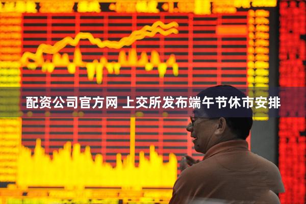 配资公司官方网 上交所发布端午节休市安排