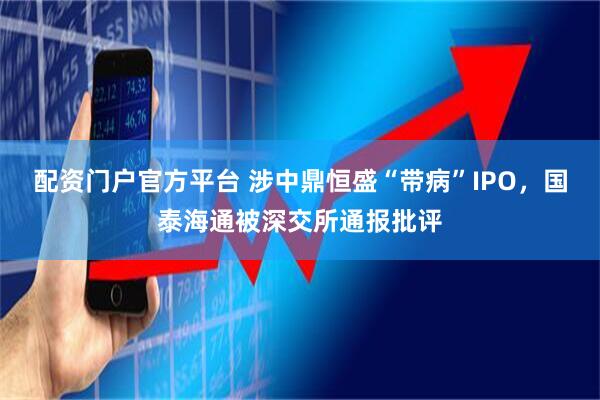 配资门户官方平台 涉中鼎恒盛“带病”IPO，国泰海通被深交所通报批评
