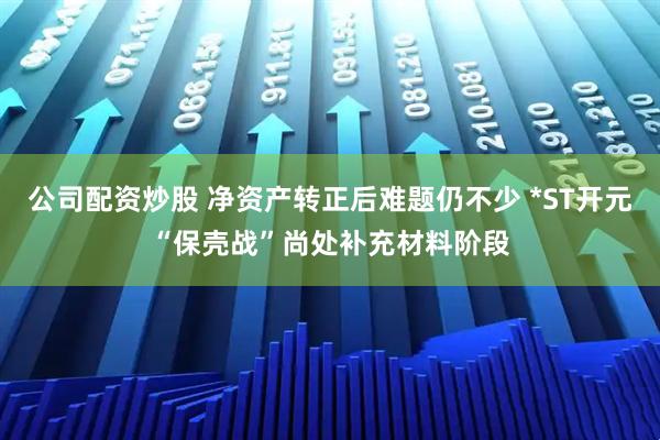 公司配资炒股 净资产转正后难题仍不少 *ST开元“保壳战”尚处补充材料阶段