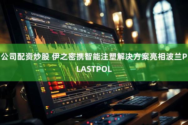 公司配资炒股 伊之密携智能注塑解决方案亮相波兰PLASTPOL