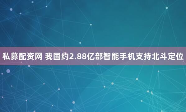 私募配资网 我国约2.88亿部智能手机支持北斗定位