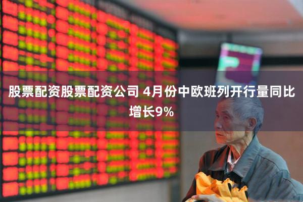 股票配资股票配资公司 4月份中欧班列开行量同比增长9%