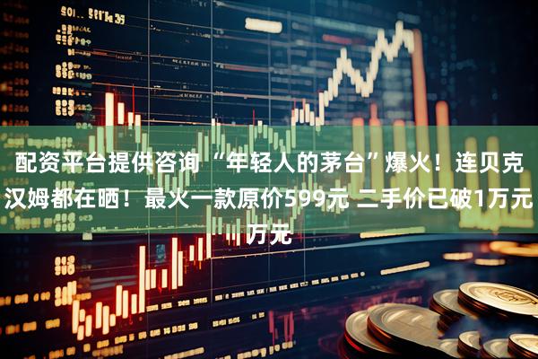 配资平台提供咨询 “年轻人的茅台”爆火！连贝克汉姆都在晒！最火一款原价599元 二手价已破1万元