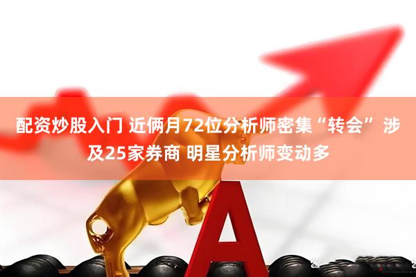 配资炒股入门 近俩月72位分析师密集“转会” 涉及25家券商 明星分析师变动多