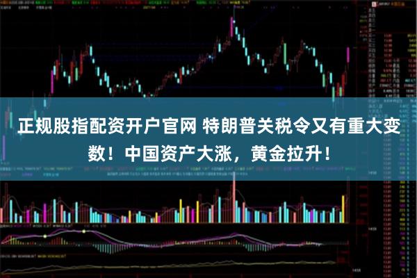 正规股指配资开户官网 特朗普关税令又有重大变数！中国资产大涨，黄金拉升！