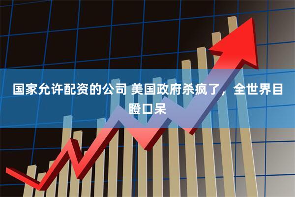 国家允许配资的公司 美国政府杀疯了，全世界目瞪口呆