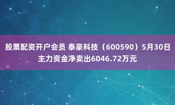 股票配资开户会员 泰豪科技（600590）5月30日主力资金净卖出6046.72万元