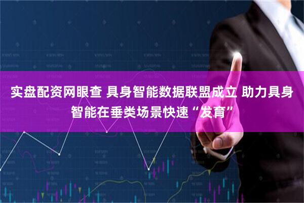 实盘配资网眼查 具身智能数据联盟成立 助力具身智能在垂类场景快速“发育”