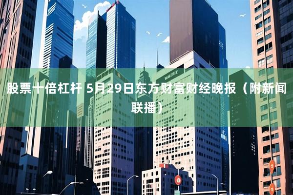股票十倍杠杆 5月29日东方财富财经晚报（附新闻联播）