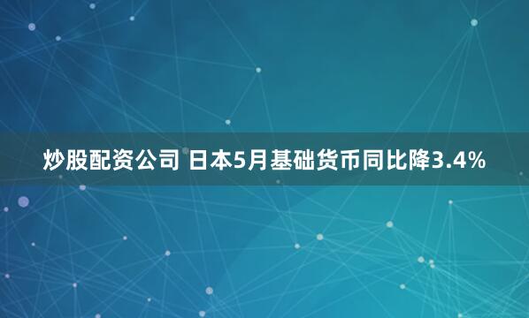 炒股配资公司 日本5月基础货币同比降3.4%