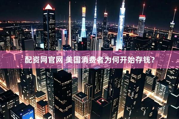 配资网官网 美国消费者为何开始存钱？