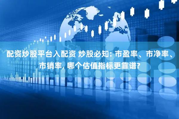 配资炒股平台入配资 炒股必知: 市盈率、市净率、市销率, 哪个估值指标更靠谱?
