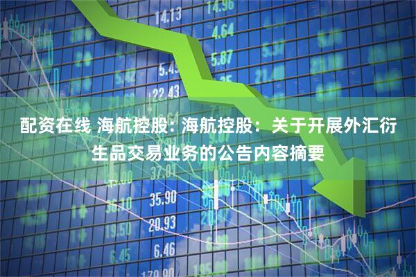 配资在线 海航控股: 海航控股：关于开展外汇衍生品交易业务的公告内容摘要