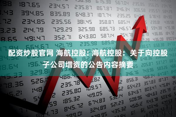 配资炒股官网 海航控股: 海航控股：关于向控股子公司增资的公告内容摘要