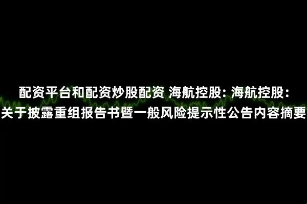 配资平台和配资炒股配资 海航控股: 海航控股：关于披露重组报告书暨一般风险提示性公告内容摘要