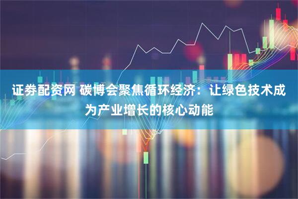 证劵配资网 碳博会聚焦循环经济：让绿色技术成为产业增长的核心动能