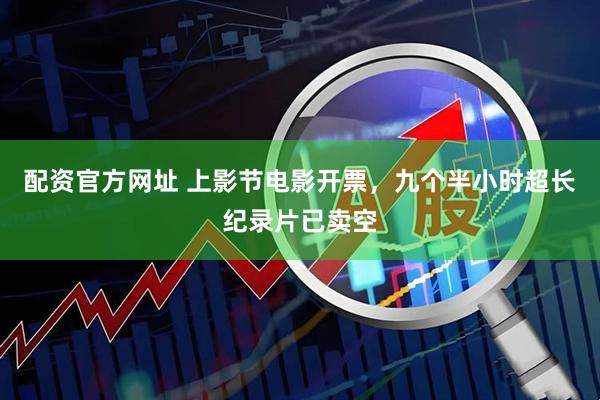 配资官方网址 上影节电影开票，九个半小时超长纪录片已卖空