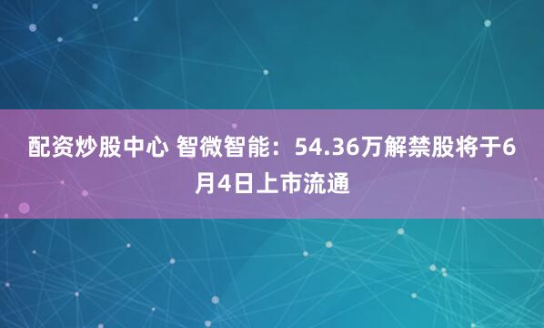 配资炒股中心 智微智能：54.36万解禁股将于6月4日上市流通