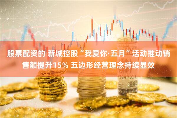 股票配资的 新城控股“我爱你·五月”活动推动销售额提升15% 五边形经营理念持续显效