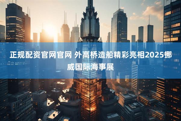 正规配资官网官网 外高桥造船精彩亮相2025挪威国际海事展