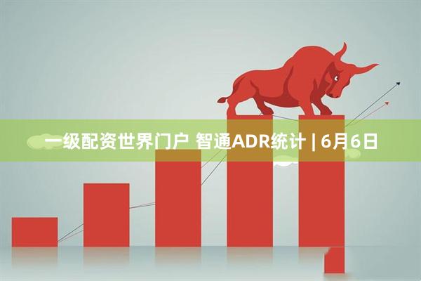 一级配资世界门户 智通ADR统计 | 6月6日