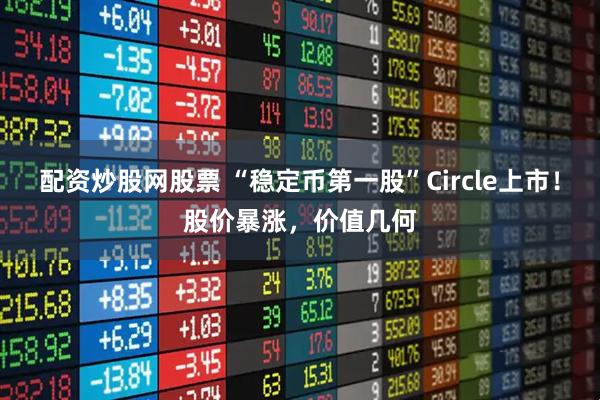 配资炒股网股票 “稳定币第一股”Circle上市！股价暴涨，价值几何