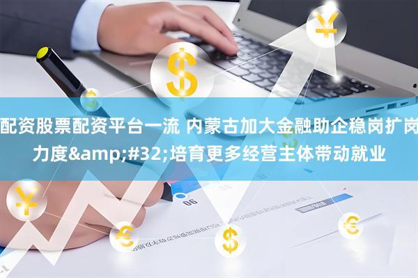 配资股票配资平台一流 内蒙古加大金融助企稳岗扩岗力度&#32;培育更多经营主体带动就业
