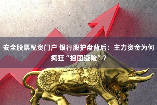安全股票配资门户 银行股护盘背后：主力资金为何疯狂“抱团避险”？