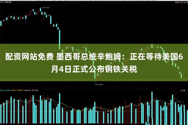 配资网站免费 墨西哥总统辛鲍姆：正在等待美国6月4日正式公布钢铁关税