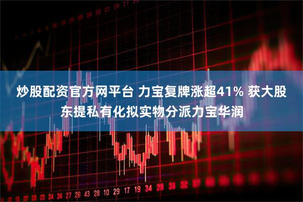 炒股配资官方网平台 力宝复牌涨超41% 获大股东提私有化拟实物分派力宝华润