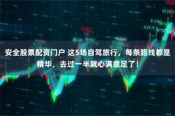 安全股票配资门户 这5场自驾旅行，每条路线都是精华，去过一半就心满意足了！