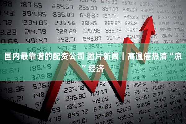 国内最靠谱的配资公司 图片新闻｜高温催热清“凉”经济