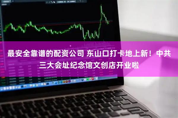 最安全靠谱的配资公司 东山口打卡地上新！中共三大会址纪念馆文创店开业啦