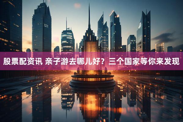 股票配资讯 亲子游去哪儿好？三个国家等你来发现