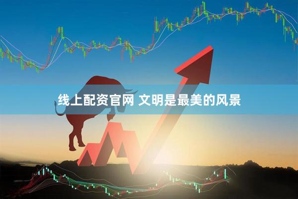 线上配资官网 文明是最美的风景