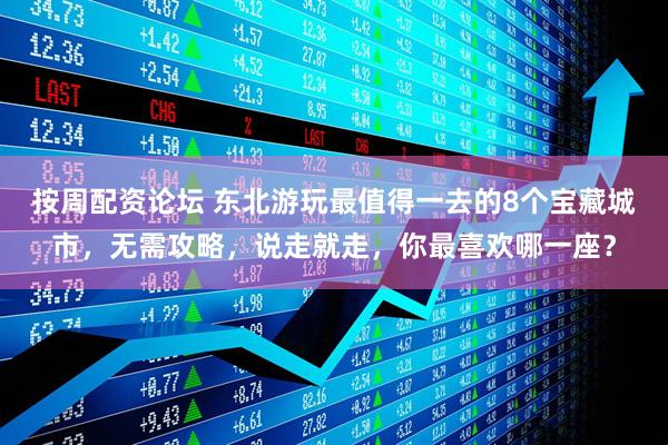 按周配资论坛 东北游玩最值得一去的8个宝藏城市，无需攻略，说走就走，你最喜欢哪一座？