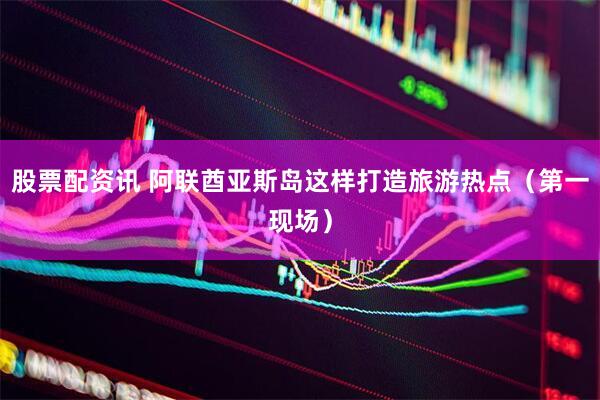 股票配资讯 阿联酋亚斯岛这样打造旅游热点（第一现场）