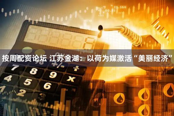 按周配资论坛 江苏金湖：以荷为媒激活“美丽经济”