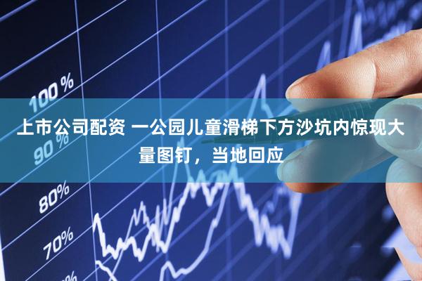 上市公司配资 一公园儿童滑梯下方沙坑内惊现大量图钉，当地回应