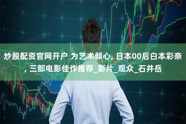 炒股配资官网开户 为艺术倾心, 日本00后白本彩奈, 三部电影佳作推荐_影片_观众_石井岳