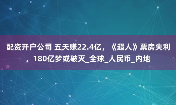 配资开户公司 五天赚22.4亿，《超人》票房失利，180亿梦或破灭_全球_人民币_内地