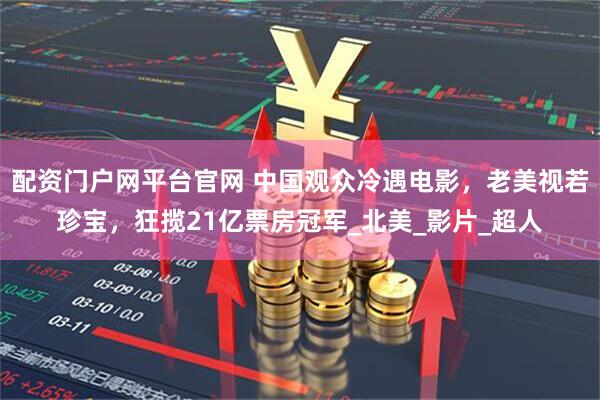 配资门户网平台官网 中国观众冷遇电影，老美视若珍宝，狂揽21亿票房冠军_北美_影片_超人