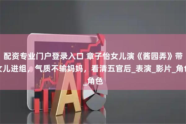 配资专业门户登录入口 章子怡女儿演《酱园弄》带女儿进组，气质不输妈妈，看清五官后_表演_影片_角色